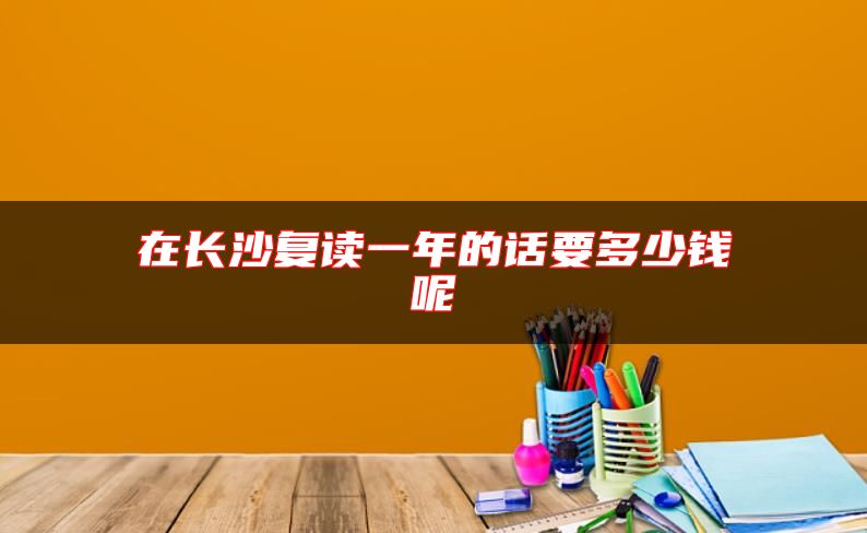在長沙復(fù)讀一年的話要多少錢呢