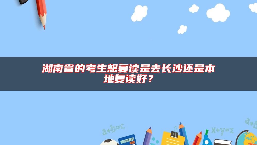 湖南省的考生想復(fù)讀是去長(zhǎng)沙還是本地復(fù)讀好？
