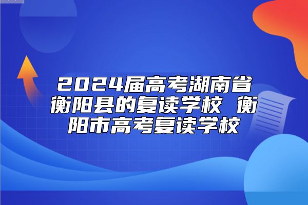 2024屆高考湖南省衡陽縣的復(fù)讀學(xué)校 衡陽市高考復(fù)讀學(xué)校