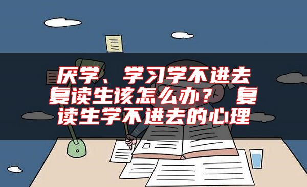 厭學(xué)、學(xué)習(xí)學(xué)不進去復(fù)讀生該怎么辦？ 復(fù)讀生學(xué)不進去的心理
