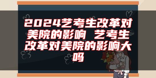 2024藝考生改革對(duì)美院的影響 藝考生改革對(duì)美院的影響大嗎