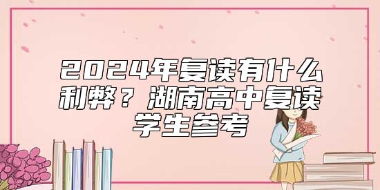 2024年復(fù)讀有什么利弊？湖南高中復(fù)讀學(xué)生參考