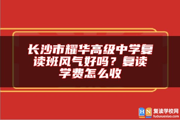 長沙市耀華高級中學(xué)復(fù)讀班風(fēng)氣好嗎？復(fù)讀學(xué)費(fèi)怎么收
