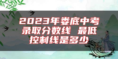 2023年婁底中考錄取分數(shù)線 最低控制線是多少