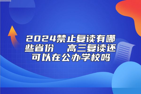2024禁止復讀有哪些省份  高三復讀還可以在公辦學校嗎