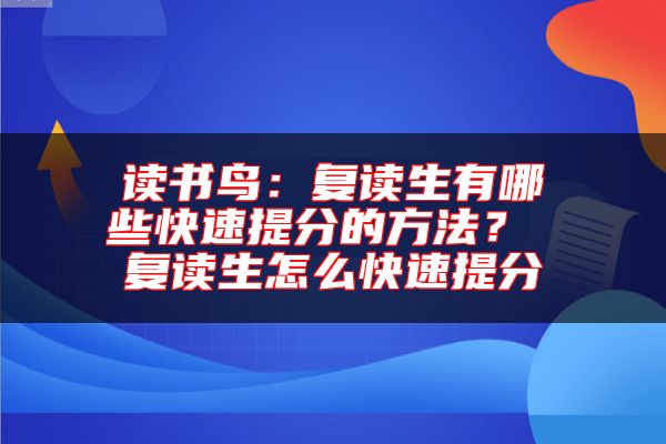 讀書鳥:復讀生有哪些快速提分的方法? 復讀生怎么快速提分