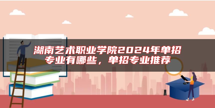 湖南藝術(shù)職業(yè)學(xué)院2024年單招專業(yè)有哪些，單招專業(yè)推薦