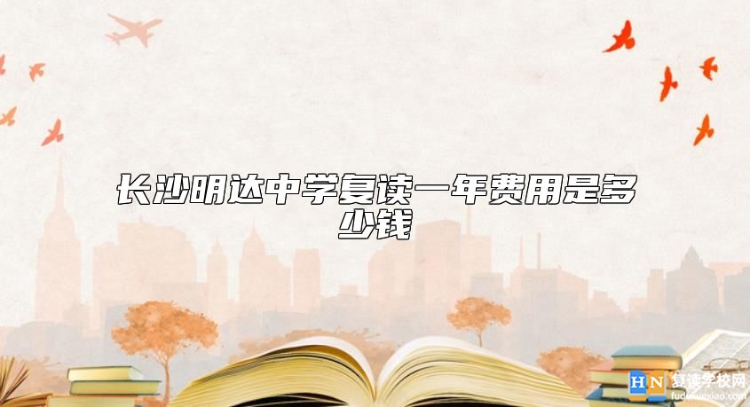 長(zhǎng)沙明達(dá)中學(xué)復(fù)讀一年費(fèi)用是多少錢(qián)