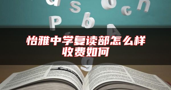 怡雅中學(xué)復(fù)讀部怎么樣收費(fèi)如何