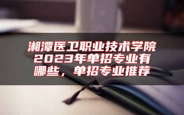 湘潭醫(yī)衛(wèi)職業(yè)技術(shù)學(xué)院2023年單招專業(yè)有哪些，單招專業(yè)推薦