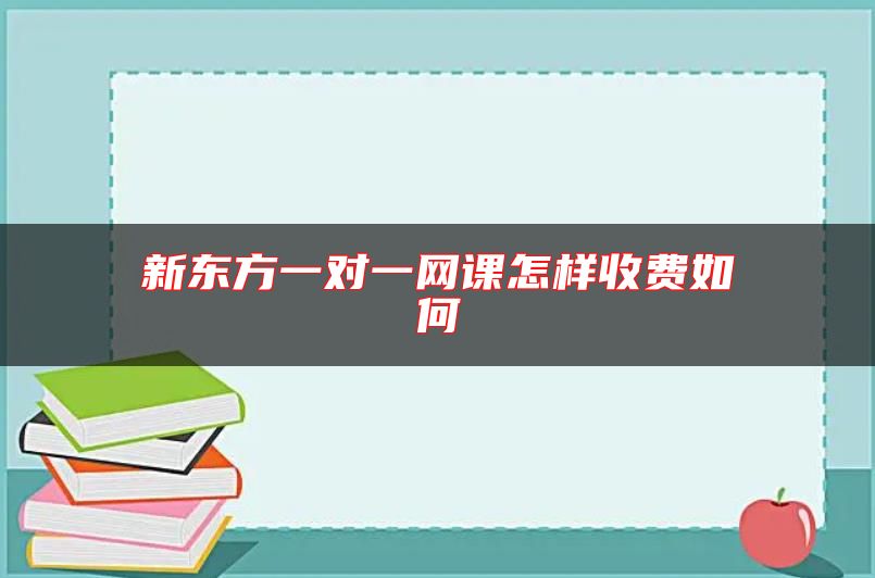 新東方一對(duì)一網(wǎng)課怎樣收費(fèi)如何