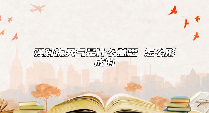 強(qiáng)對(duì)流天氣是什么意思 怎么形成的