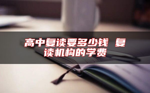 高中復(fù)讀要多少錢 復(fù)讀機(jī)構(gòu)的學(xué)費(fèi)