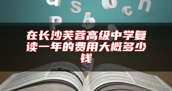 在長沙芙蓉高級中學(xué)復(fù)讀一年的費用大概多少錢