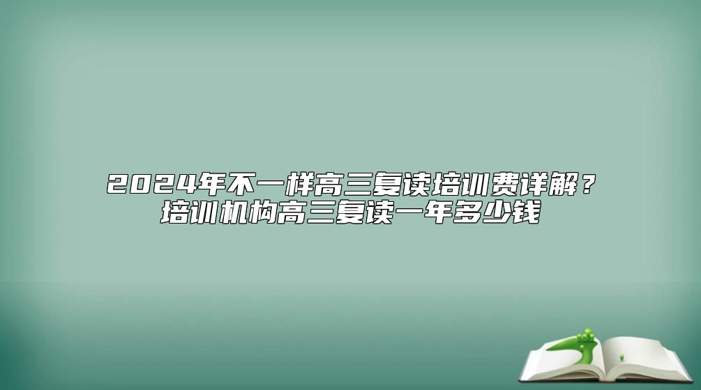 2024年不一樣高三復讀培訓費詳解?培訓機構(gòu)高三復讀一年多少錢