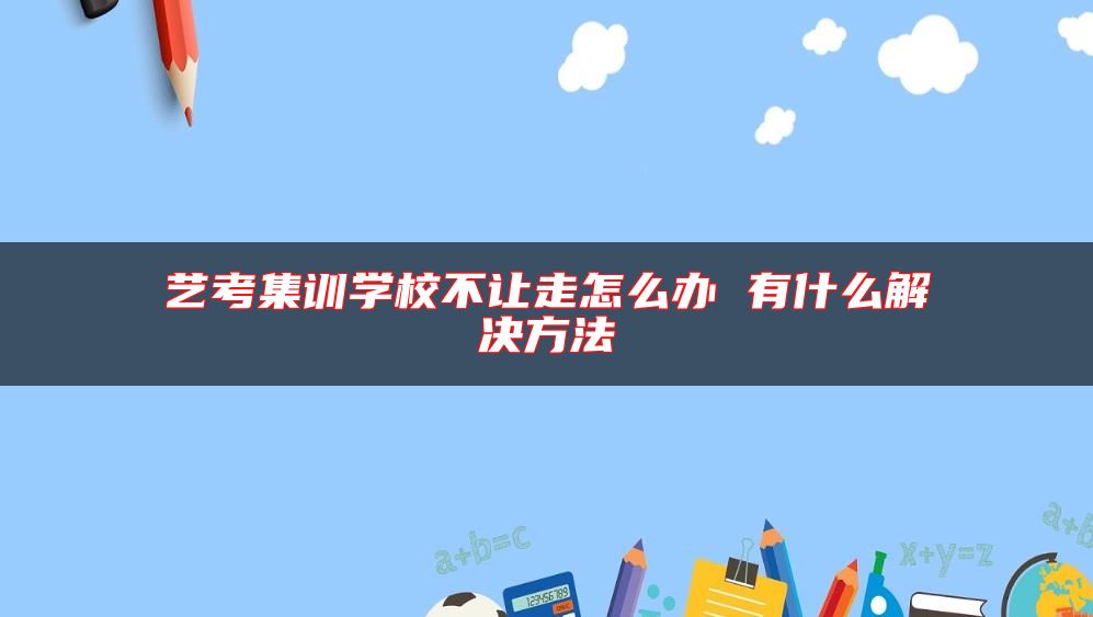 藝考集訓(xùn)學(xué)校不讓走怎么辦 有什么解決方法