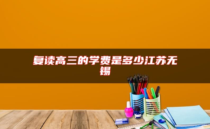 復讀高三的學費是多少江蘇無錫