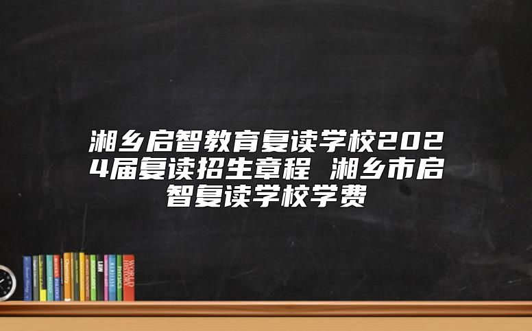 湘鄉(xiāng)啟智教育復(fù)讀學(xué)校2024屆復(fù)讀招生章程 湘鄉(xiāng)市啟智復(fù)讀學(xué)校學(xué)費(fèi)