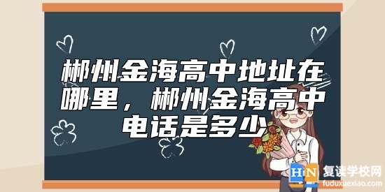 郴州金海高中地址在哪里，郴州金海高中電話是多少