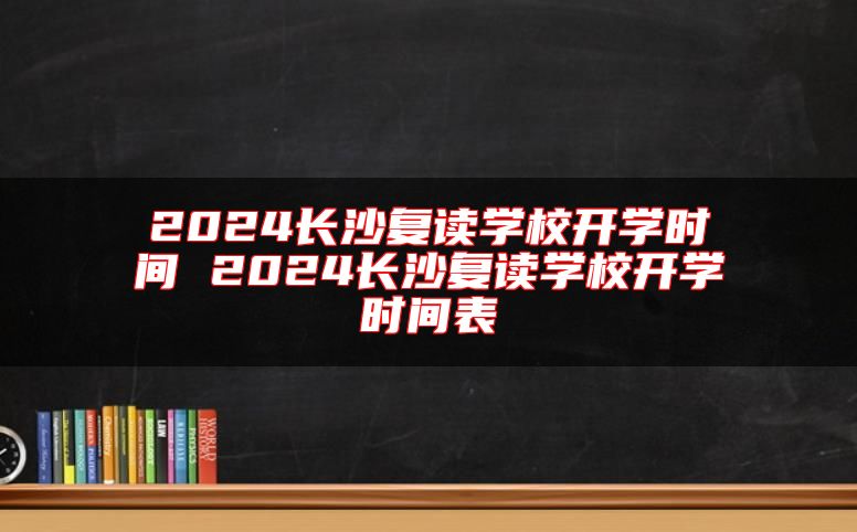 2024長沙復(fù)讀學(xué)校開學(xué)時間 2024長沙復(fù)讀學(xué)校開學(xué)時間表
