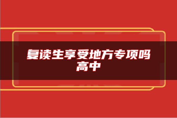 復(fù)讀生享受地方專項(xiàng)嗎高中