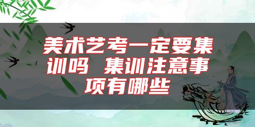 美術(shù)藝考一定要集訓嗎 集訓注意事項有哪些