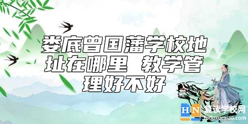 婁底曾國藩學(xué)校地址在哪里 教學(xué)管理好不好