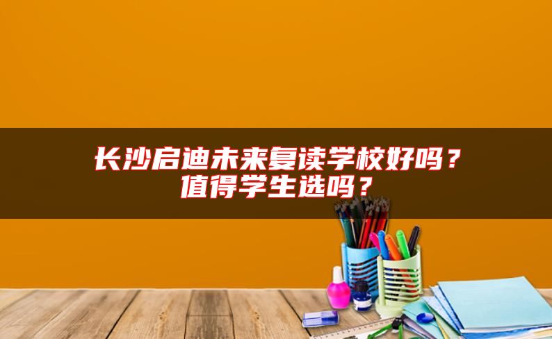 長沙啟迪未來復讀學校好嗎？值得學生選嗎？