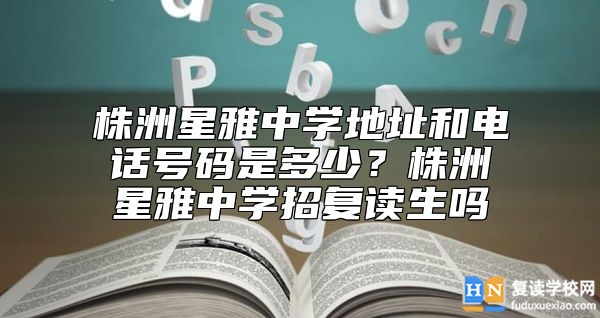 株洲星雅中學(xué)地址和電話號碼是多少？株洲星雅中學(xué)招復(fù)讀生嗎