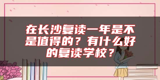 在長沙復讀一年是不是值得的？有什么好的復讀學校？