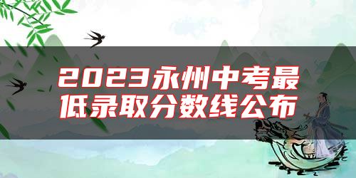 2023永州中考最低錄取分?jǐn)?shù)線公布
