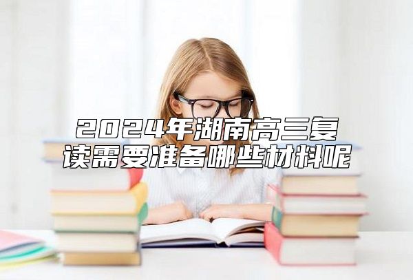 2024年湖南高三復(fù)讀需要準備哪些材料呢