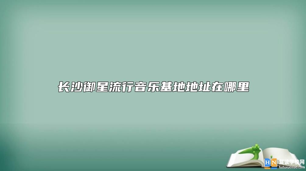 長沙御星流行音樂基地地址在哪里