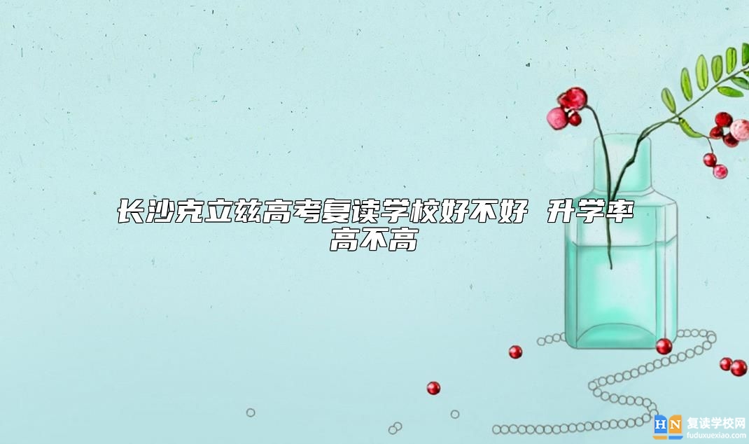 長沙克立茲高考復(fù)讀學(xué)校好不好 升學(xué)率高不高