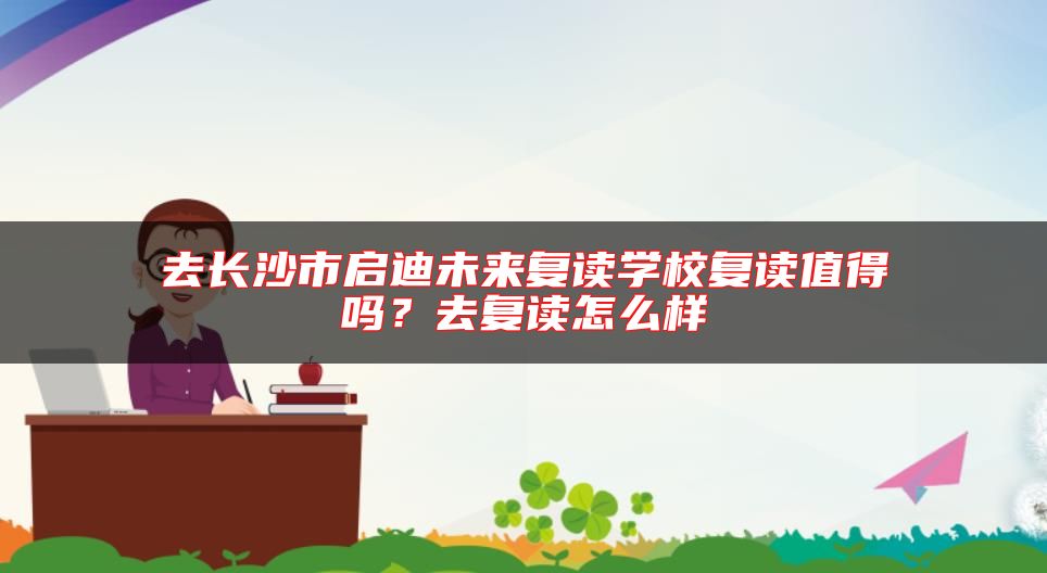 去長沙市啟迪未來復讀學校復讀值得嗎？去復讀怎么樣