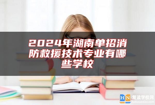 2024年湖南單招消防救援技術(shù)專業(yè)有哪些學(xué)校