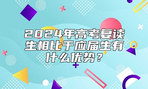 2024年高考復(fù)讀生相比于應(yīng)屆生有什么優(yōu)勢？