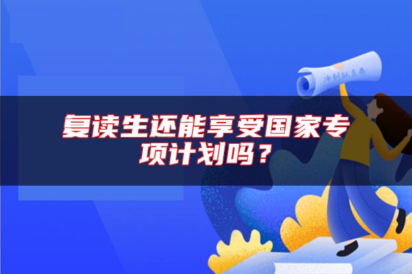 復(fù)讀生還能享受國家專項(xiàng)計(jì)劃嗎？
