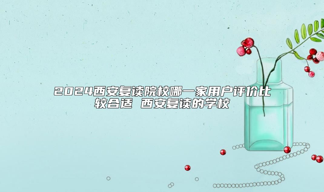 2024西安復(fù)讀院校哪一家用戶評價(jià)比較合適 西安復(fù)讀的學(xué)校