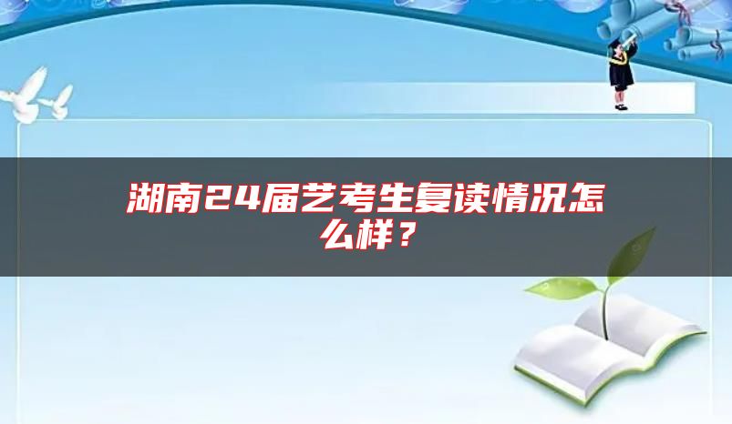 湖南24屆藝考生復(fù)讀情況怎么樣？
