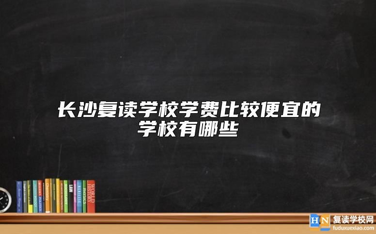 長(zhǎng)沙復(fù)讀學(xué)校學(xué)費(fèi)比較便宜的學(xué)校有哪些