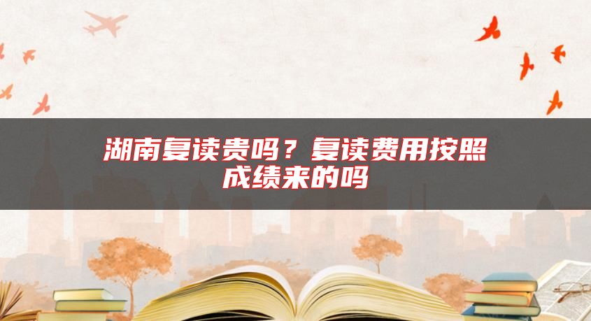 湖南復(fù)讀貴嗎？復(fù)讀費(fèi)用按照成績(jī)來(lái)的嗎