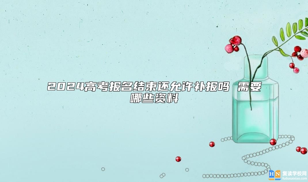 2024高考報(bào)名結(jié)束還允許補(bǔ)報(bào)嗎 需要哪些資料