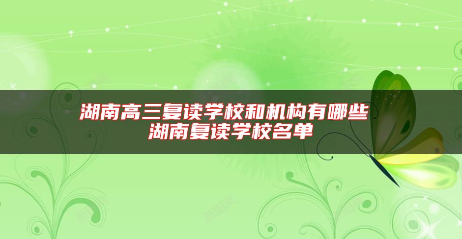 湖南高三復(fù)讀學(xué)校和機(jī)構(gòu)有哪些 湖南復(fù)讀學(xué)校名單