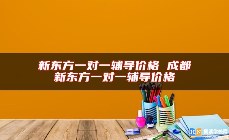 新東方一對一輔導價格 成都新東方一對一輔導價格