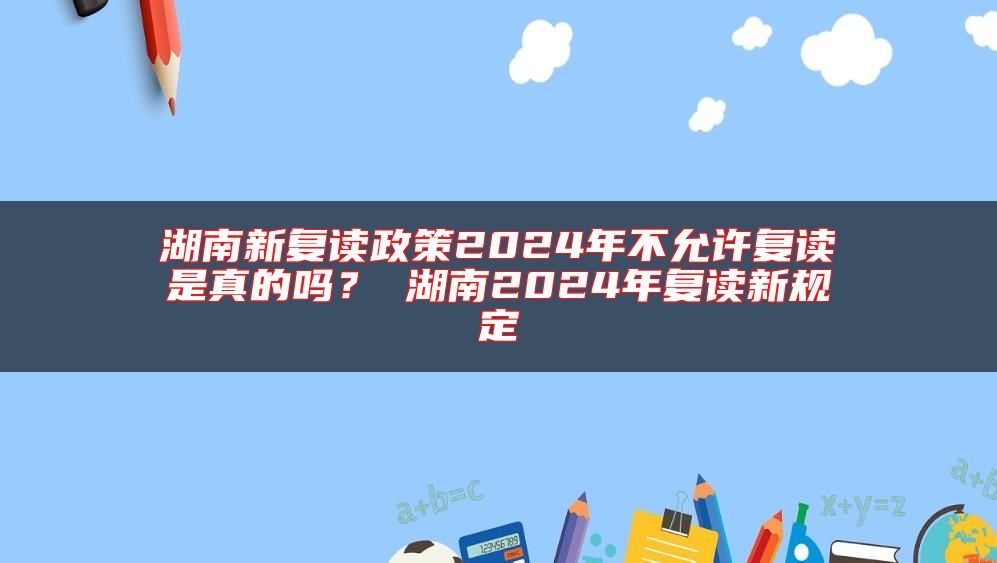 湖南新復(fù)讀政策2024年不允許復(fù)讀是真的嗎？ 湖南2024年復(fù)讀新規(guī)定