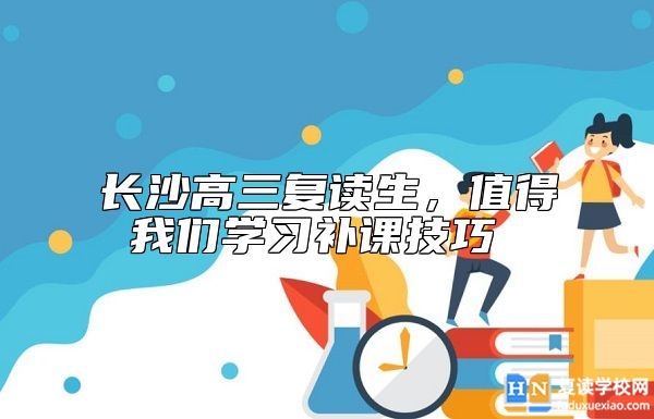 長沙高三復讀生，值得我們學習補課技巧 