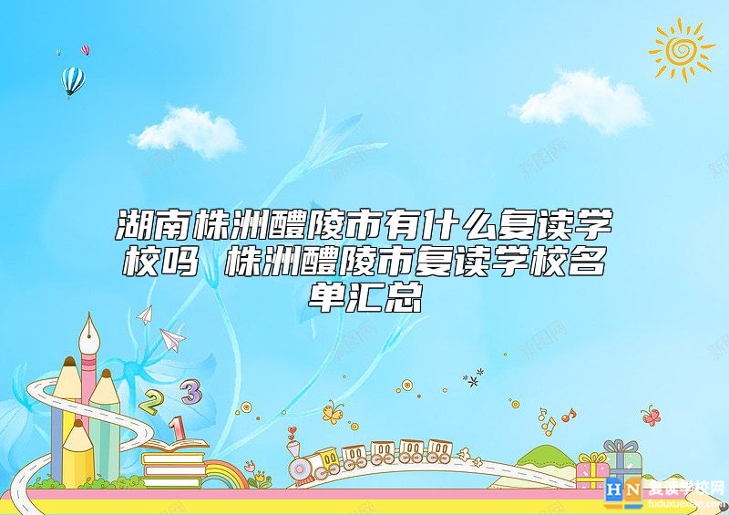 湖南株洲醴陵市有什么復讀學校嗎 株洲醴陵市復讀學校名單匯總