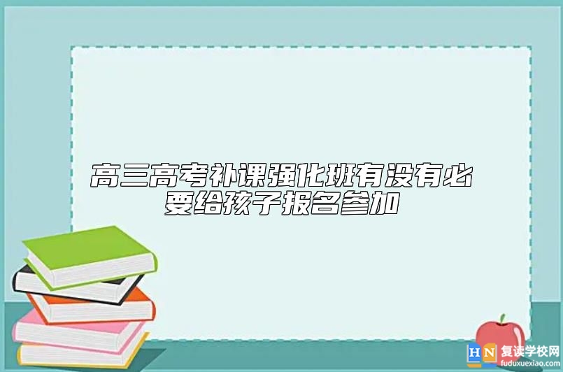 高三高考補(bǔ)課強(qiáng)化班有沒有必要給孩子報(bào)名參加