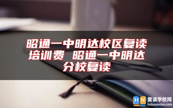 昭通一中明達(dá)校區(qū)復(fù)讀培訓(xùn)費(fèi) 昭通一中明達(dá)分校復(fù)讀